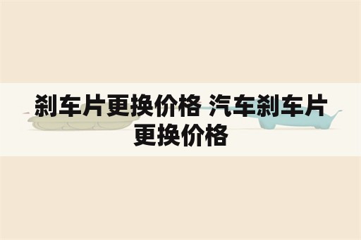 刹车片更换价格 汽车刹车片更换价格