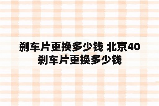 刹车片更换多少钱 北京40刹车片更换多少钱