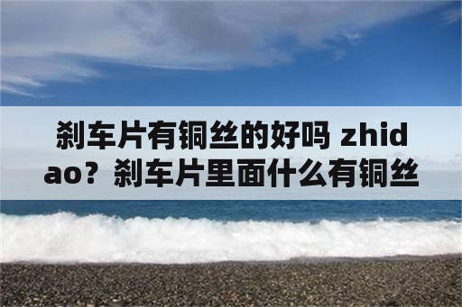 刹车片有铜丝的好吗 zhidao？刹车片里面什么有铜丝？