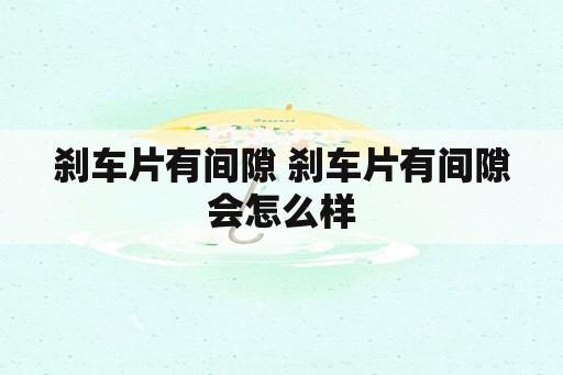 刹车片有间隙 刹车片有间隙会怎么样