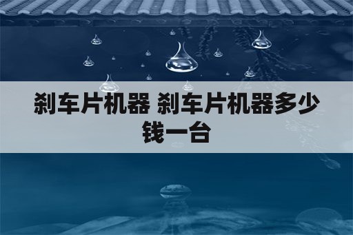 刹车片机器 刹车片机器多少钱一台