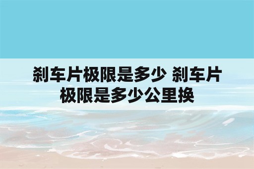 刹车片极限是多少 刹车片极限是多少公里换