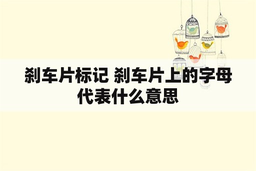 刹车片标记 刹车片上的字母代表什么意思