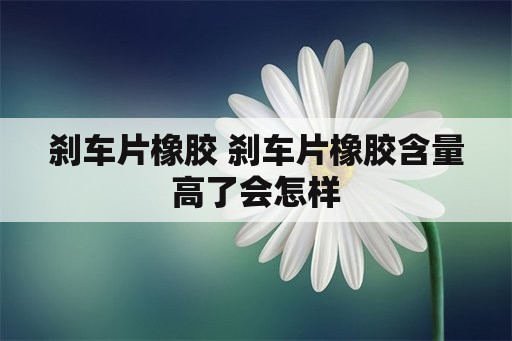 刹车片橡胶 刹车片橡胶含量高了会怎样