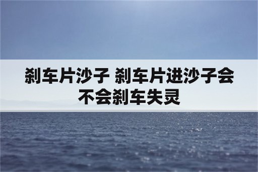 刹车片沙子 刹车片进沙子会不会刹车失灵