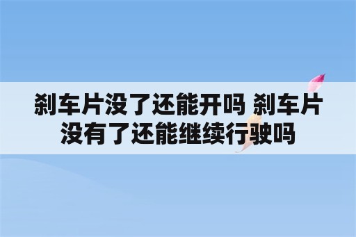 刹车片没了还能开吗 刹车片没有了还能继续行驶吗