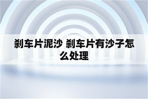 刹车片泥沙 刹车片有沙子怎么处理