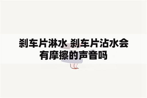 刹车片淋水 刹车片沾水会有摩擦的声音吗