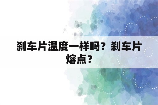 刹车片温度一样吗？刹车片熔点？