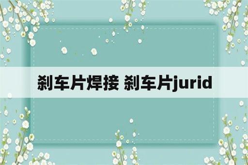 刹车片焊接 刹车片jurid