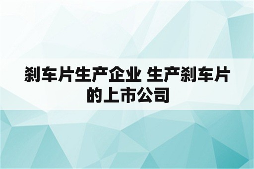 刹车片生产企业 生产刹车片的上市公司