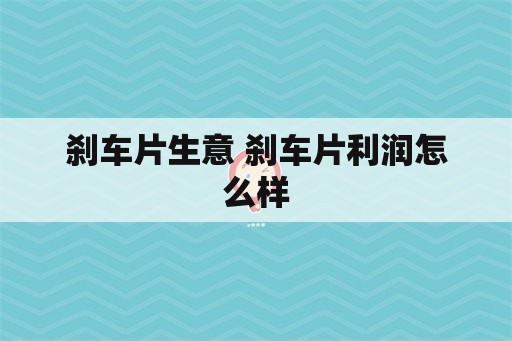 刹车片生意 刹车片利润怎么样