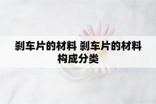 刹车片的材料 刹车片的材料构成分类