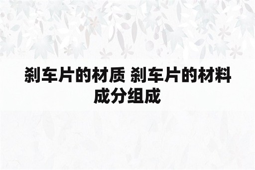 刹车片的材质 刹车片的材料成分组成