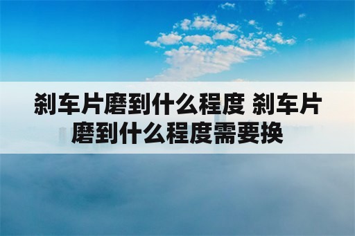 刹车片磨到什么程度 刹车片磨到什么程度需要换