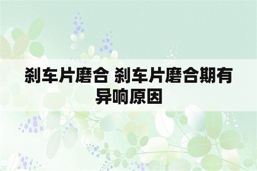 刹车片磨合 刹车片磨合期有异响原因