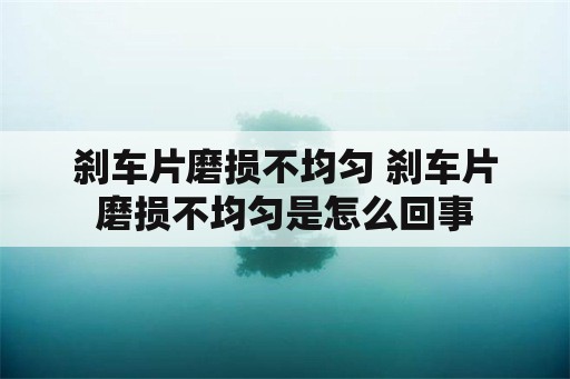 刹车片磨损不均匀 刹车片磨损不均匀是怎么回事