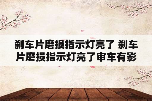 刹车片磨损指示灯亮了 刹车片磨损指示灯亮了审车有影响吗