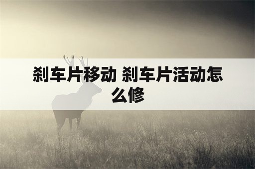 刹车片移动 刹车片活动怎么修