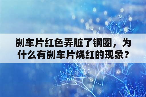 刹车片红色弄脏了钢圈，为什么有刹车片烧红的现象？