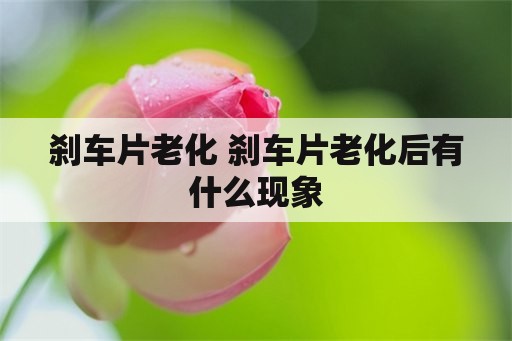 刹车片老化 刹车片老化后有什么现象