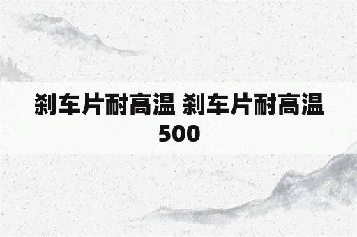 刹车片耐高温 刹车片耐高温500