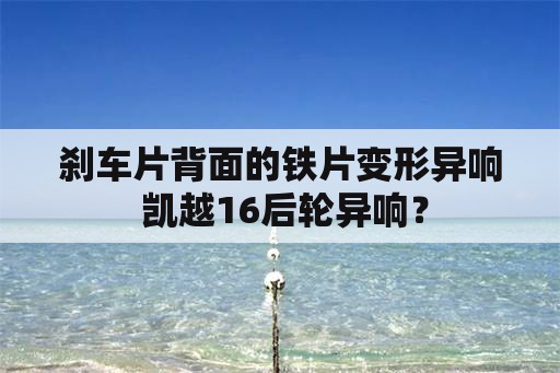 刹车片背面的铁片变形异响 凯越16后轮异响？