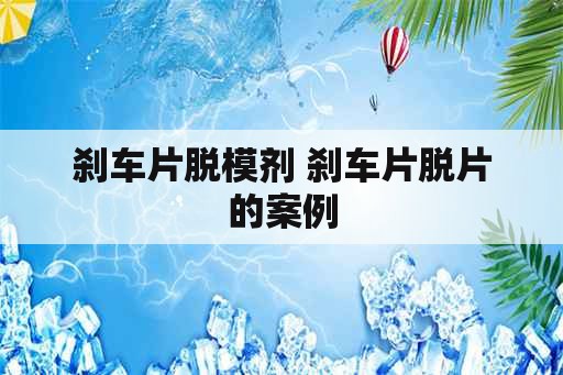 刹车片脱模剂 刹车片脱片的案例