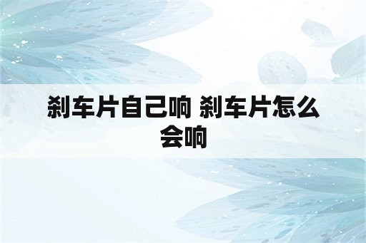 刹车片自己响 刹车片怎么会响