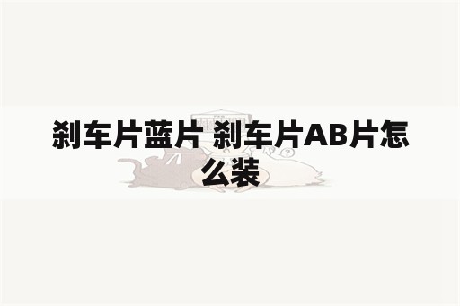 刹车片蓝片 刹车片AB片怎么装