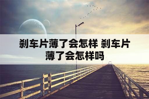 刹车片薄了会怎样 刹车片薄了会怎样吗