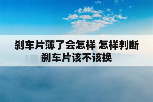 刹车片薄了会怎样 怎样判断刹车片该不该换