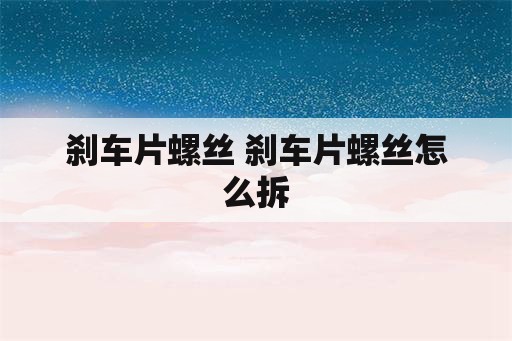 刹车片螺丝 刹车片螺丝怎么拆