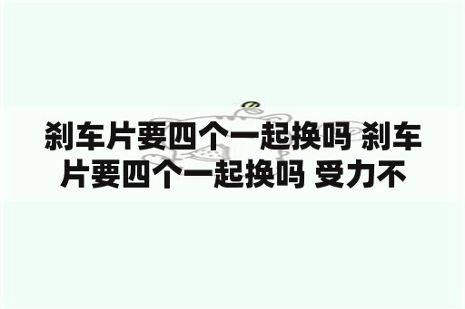 刹车片要四个一起换吗 刹车片要四个一起换吗 受力不均