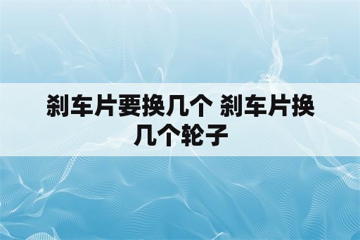 刹车片要换几个 刹车片换几个轮子