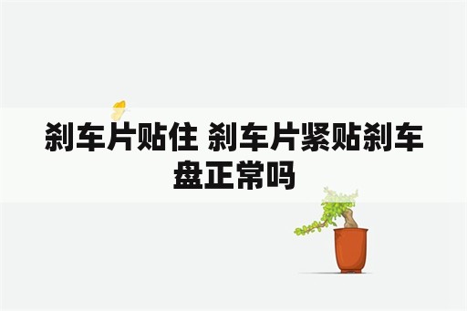 刹车片贴住 刹车片紧贴刹车盘正常吗