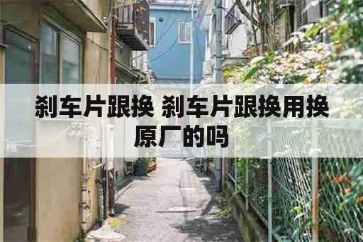 刹车片跟换 刹车片跟换用换原厂的吗