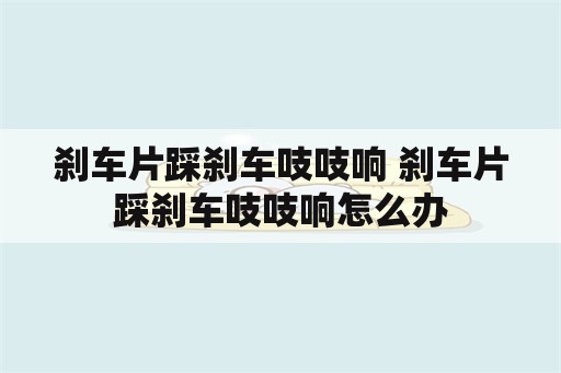 刹车片踩刹车吱吱响 刹车片踩刹车吱吱响怎么办