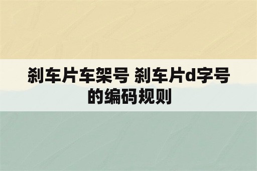 刹车片车架号 刹车片d字号的编码规则