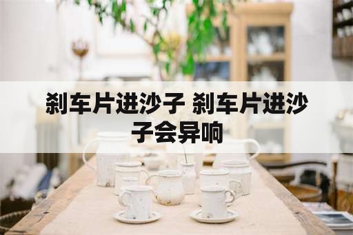 刹车片进沙子 刹车片进沙子会异响