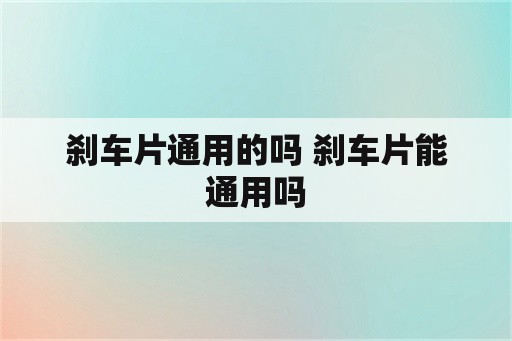 刹车片通用的吗 刹车片能通用吗