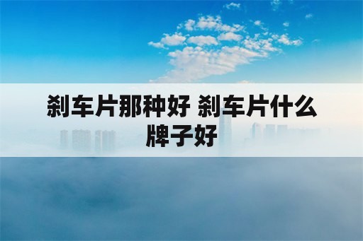 刹车片那种好 刹车片什么牌子好