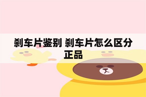 刹车片鉴别 刹车片怎么区分正品