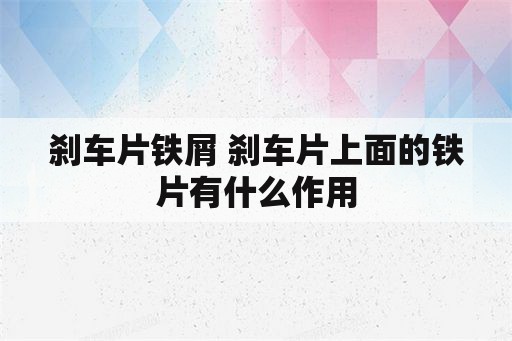 刹车片铁屑 刹车片上面的铁片有什么作用