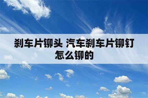 刹车片铆头 汽车刹车片铆钉怎么铆的