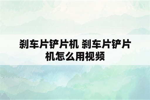 刹车片铲片机 刹车片铲片机怎么用视频