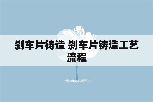 刹车片铸造 刹车片铸造工艺流程