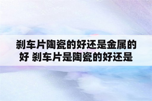 刹车片陶瓷的好还是金属的好 刹车片是陶瓷的好还是半金属的好