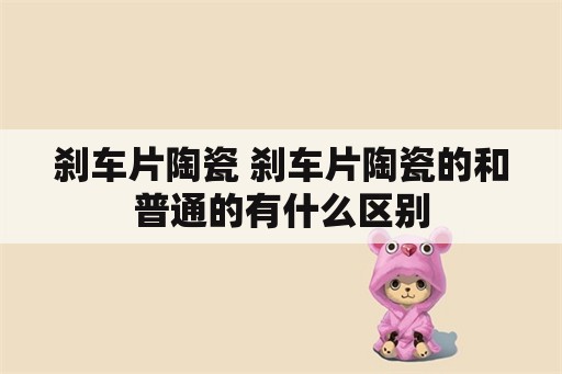 刹车片陶瓷 刹车片陶瓷的和普通的有什么区别