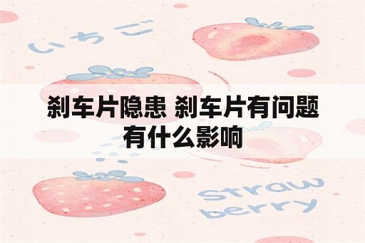 刹车片隐患 刹车片有问题有什么影响